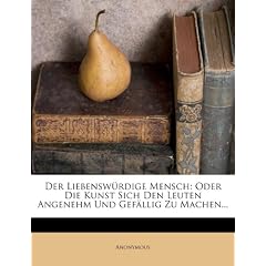 Der Liebensw Rdige Mensch: Oder Die Kunst Sich Den Leuten Angenehm Und Gef Llig Zu Machen...
