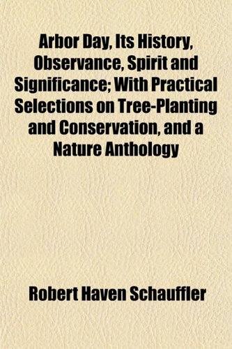 Arbor Day, Its History, Observance, Spirit and Significance; With Practical Selections on Tree-Planting and Conservation, and a Nature Anthology