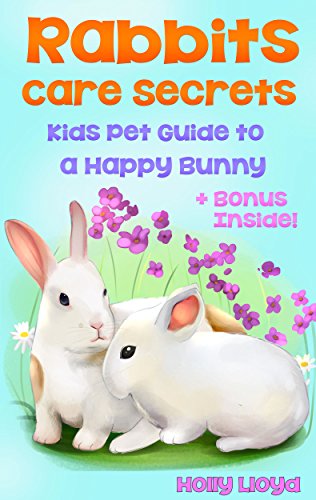 Rabbits Care Secrets: The Kids Pet Guide to a Happy Bunny Rabbit (Kids Pet Care & Guides Book 1)