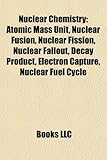 Nuclear Chemistry: Atomic Mass Unit, Nuclear Fusion, Nuclear Fission, Nuclear Fallout, Decay Product, Electron Capture, Nuclear Fuel Cycl-