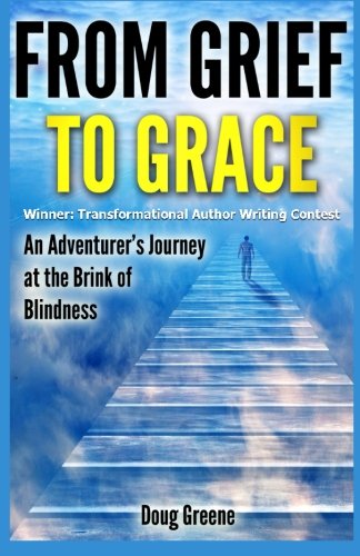 From Grief to Grace: An Adventurer's Journey to the Brink of Blindness (1) (Volume 3), by Doug Greene From Grief to Grace: An Adventurer's Journey to the Brink of Blindness (1) (Volume 3), by Doug Greene