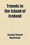 Travels in the Island of Iceland; During the Summer of the Year Mdcccx.