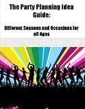 The Party Planning Idea Guide: Different Seasons and Ocassions for all Ages