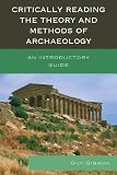 Critically reading the theory and methods of archaeology : an introductory guide