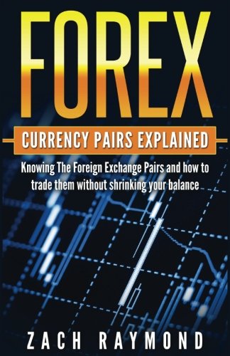 FOREX Currency Pairs Explained: Knowing The Foreign Exchange Pairs and how to trade them without shrinking your balance