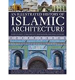 An illustrated history of Islamic architecture : an introduction to the architectural wonders of Islam, from mosques, tombs and mausolea to gateways, palaces and citadels