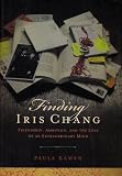 Finding Iris Chang: Friendship, Ambition, and the Loss of an Extraordinary Mind