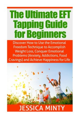 The Ultimate EFT Tapping Guide for Beginners: Discover How to Use the Emotional Freedom Technique to Accomplish Weight Loss, Conquer Emotional Problems, & Achieve Happiness for Life, by Jessica Minty