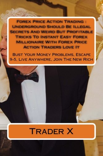 Forex Price Action Trading : Underground Should Be Illegal Secrets And Weird But Profitable Tricks To Instant Easy Forex Millionaire With Forex Price ... Escape 9-5, Live Anywhere, Join The New Rich
