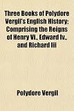 Three Books of Polydore Vergil's English History; Comprising the Reigns of Henry Vi., Edward Iv., and Richard Iii