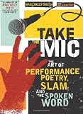 Take the Mic: The Art of Performance Poetry, Slam, and the Spoken Word (A Poetry Speaks Experience)