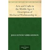 Arts and Crafts in the Middle Ages A Description of Mediaeval Workmanship in Several of the Departments of Applied Art, Together with Some Account of Special Artisans in the Early Renaissance ~ Julia de Wolf Gibbs...