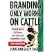 Branding Only Works on Cattle: The New Way to Get Known and Drive Your Competitors Crazy