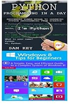 Python Programming In A Day & Windows 8 Tips for Beginners Python Programming In A Day & Windows 8 Tips for Beginners