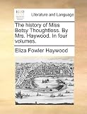 The history of Miss Betsy Thoughtless. By Mrs. Haywood. In four volumes.