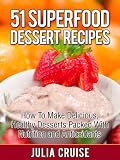 51 Superfood Dessert Recipes: The Cookbook For Healthy Meals Loaded with Antioxidants and Disease Fighting Foods (Superfood Recipes)
