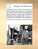 Look Before You Leap, Or, the Fate of the Jews. a Warning to the People of Other Nations, in the Case of Richard Brothers, the Prophet. by One Who Rea
