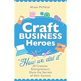 Craft Business Heroes - 30 Creative Entrepreneurs Share The Secrets Of Their Success