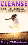 CLEANSE:  Holistic Strategies For Reducing Your Body's Chemical Load (Natural Wellness Featuring Holistic, Herbal and Plant Based Therapies Book 1)