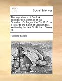 The Importance of Dunkirk Consider'd: In Defence of the Guardian. of August the 7th 1713. in a Letter to the Bailiff of Stockbridge . Written by the L