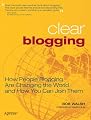 Clear Blogging: How People Blogging Are Changing the World and How You Can Join Them