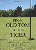 From Old Tom to the Tiger: The Golf Majors, 1860-2010: The First 150 Years