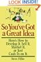 So You've Got A Great Idea: Here's How To Develop It, Sell It, Market It Or Just Cash In On It