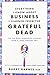 Everything I Know About Business I Learned from the Grateful Dead: The Ten Most Innovative Lessons from a Long, Strange Trip