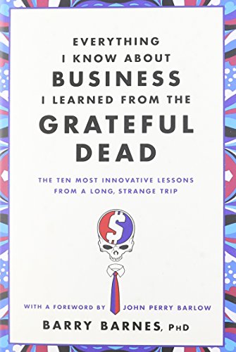 Everything I Know About Business I Learned from the Grateful Dead: The Ten Most Innovative Lessons from a Long, Strange Trip