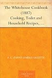 The Whitehouse Cookbook (1887) Cooking, Toilet and Household Recipes, Menus, Dinner-Giving, Table Etiquette, Care of the Sick, Health Suggestions, Facts ... Cyclopedia of Information for the Home