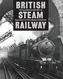 British steam railways : the illustrated history of the legacy of the steam locomotive