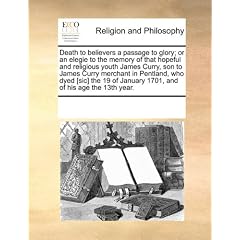 Death to Believers a Passage to Glory; Or an Elegie to the Memory of That Hopeful and Religious Youth James Curry, Son to James Curry Merchant in Pent