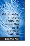 William Presbrey of London, England and Taunton Mass. and His Descendants 1690-1918