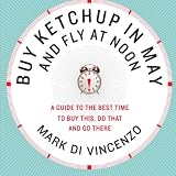Buy Ketchup in May and Fly at Noon: A Guide to the Best Time to Buy This, Do That and Go There