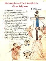 Bible Myths and Their Parallels in Other Religions (with numerous illustrations) Bible Myths and Their Parallels in Other Religions (with numerous illustrations)