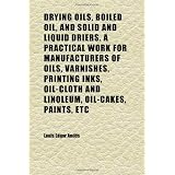 Drying Oils, Boiled Oil, and Solid and Liquid Driers. a Practical Work for Manufacturers of Oils, Varnishes, Printing Inks, Oil-Cloth and'