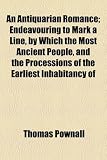 An Antiquarian Romance; Endeavouring to Mark a Line, by Which the Most Ancient People, and the Processions of the Earliest Inhabitancy of