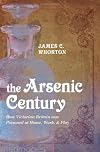The Arsenic Century: How Victorian Britain was Poisoned at Home, Work, and Play