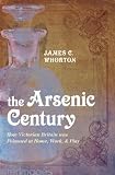 The Arsenic Century: How Victorian Britain was Poisoned at Home, Work, and Play