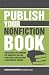 Publish Your Nonfiction Book: Strategies for Learning the Industry, Selling Your Book...