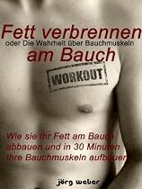 Fett verbrennen am Bauch oder die Wahrheit &uuml;ber Bauchmuskeln - Wie sie Ihr Fett am Bauch abbauen und in 30 Minuten Ihre Bauchmuskeln aufbauen. (Sixpack einfach und schnell)