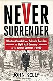 Never Surrender: Winston Churchill and Britain's Decision to Fight Nazi Germany in the Fateful Summer of 1940