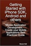 Getting Started with iPhone SDK, Android and others: Mobile Application Development - Create your Mobile Applications Best Practices Guide Steven Hall