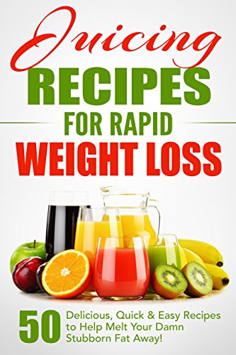 Juicing Recipes for Rapid Weight Loss: 50 Delicious, Quick & Easy Recipes to Help Melt Your Damn Stubborn Fat Away!: Juice Cleanse, Juice D