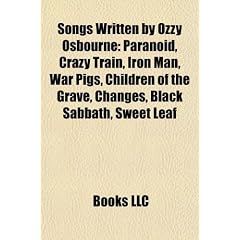Songs Written by Ozzy Osbourne: Paranoid, Crazy Train, Iron Man, War Pigs, Children of the Grave, Changes, Black Sabbath, Sweet Leaf