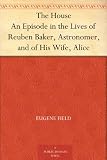 The House An Episode in the Lives of Reuben Baker, Astronomer, and of His Wife, Alice