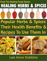 Healing Herbs & Spices : Health Benefits of Popular Herbs & Spices Plus Over 70 Recipes To Use Them In (Healing Foods Series)