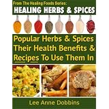Healing Herbs & Spices : Health Benefits of Popular Herbs & Spices Plus Over 70 Recipes To Use Them In (Healing Foods Series) ~ Lee Anne Dobbins