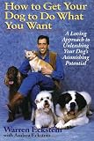 How to Get Your Dog to Do What You Want: A Loving Approach to Unleashing Your Dog's Astonishing Potential