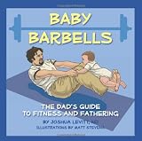 Baby Barbells: The Dad's Guide to Fitness and Fathering Baby Barbells: The Dad's Guide to Fitness and Fathering